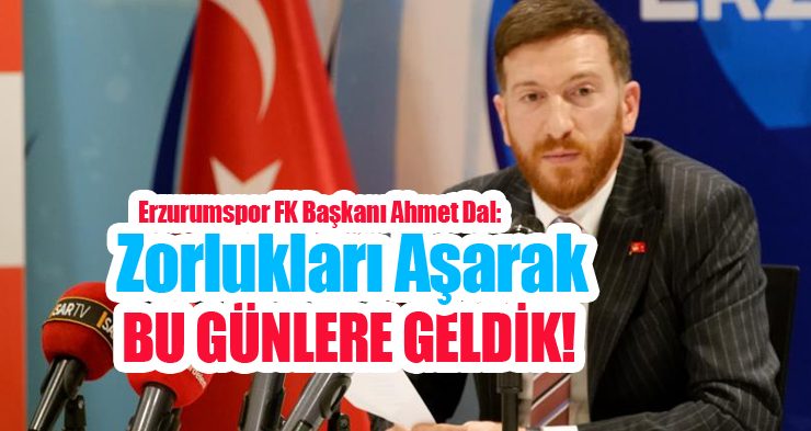 Erzurumspor FK Başkanı Ahmet Dal: “Zorlukları aşarak bu günlere geldik”