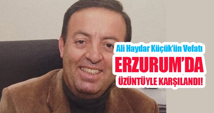 Ali Haydar Küçük’ün vefatı Erzurum’da üzüntüyle karşılandı!