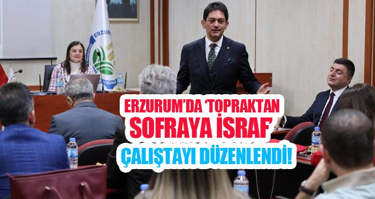 Erzurum’da ‘Topraktan sofraya israf’ çalıştayı düzenlendi!