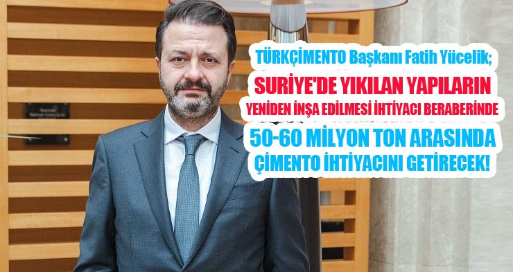 Yücelik;”Suriye’de yıkılan yapıların inşa edilmesi 50-60 milyon ton arasında çimento ihtiyacını getirecek”