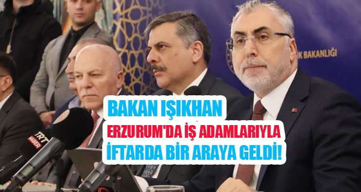 Bakan Işıkhan, Erzurum’da iş adamlarıyla iftarda bir araya geldi!