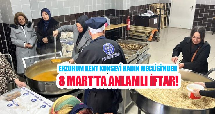 Erzurum Kent Konseyi Kadın Meclisi’nden 8 Mart’ta anlamlı iftar!