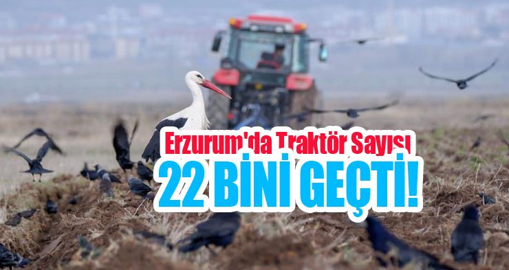 Erzurum’da traktör sayısı 22 bini geçti!