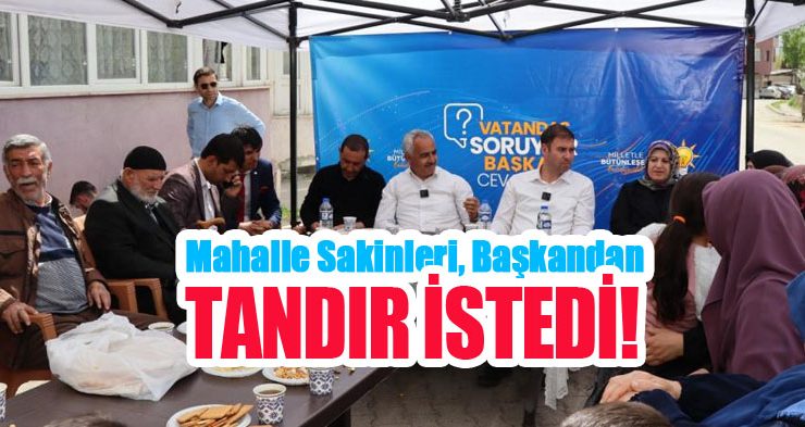 Mahalle sakinleri, belediye başkanından tandır istedi!