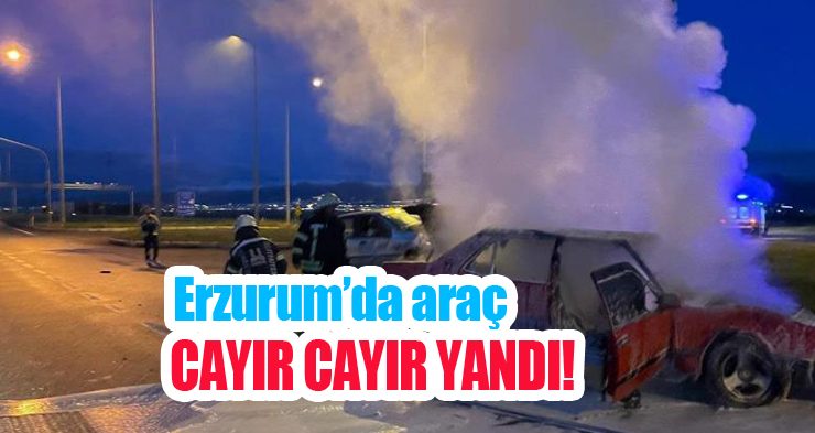 Erzurum’da araç cayır cayır yandı!