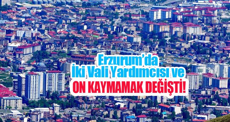 Erzurum’da iki vali yardımcısı ve on kaymamak değişti!