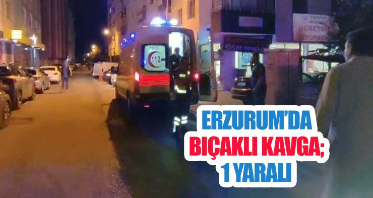 Erzurum’da bıçaklı kavga; 1 yaralı