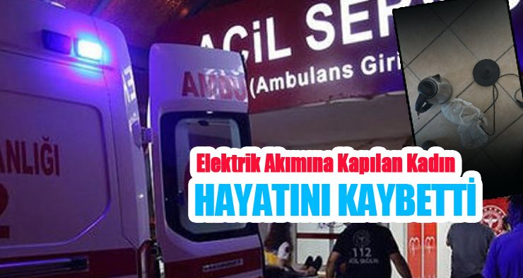 Elektrik akımına kapılan kadın hayatını kaybetti!