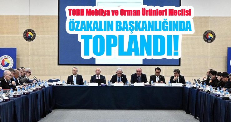 TOBB Mobilya ve Orman Ürünleri Meclisi, Özakalın başkanlığında toplandı!