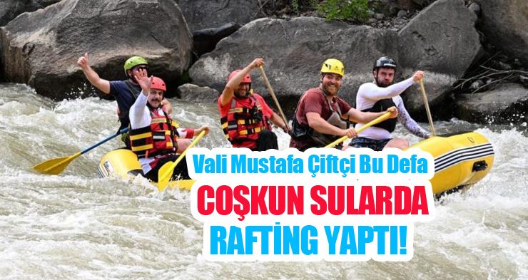 Vali Mustafa Çiftçi bu defa coşkun sularda rafting yaptı!
