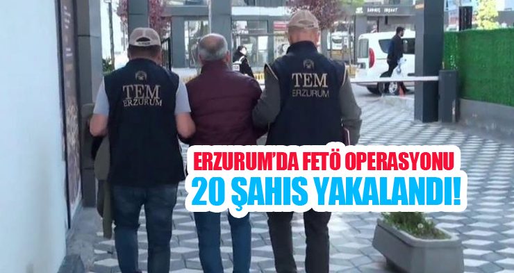Erzurum’da FETÖ operasyonu: 20 şahıs yakalandı!