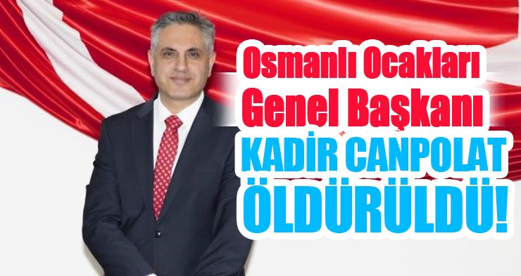Osmanlı Ocakları Genel Başkanı Kadir Canpolat öldürüldü!..