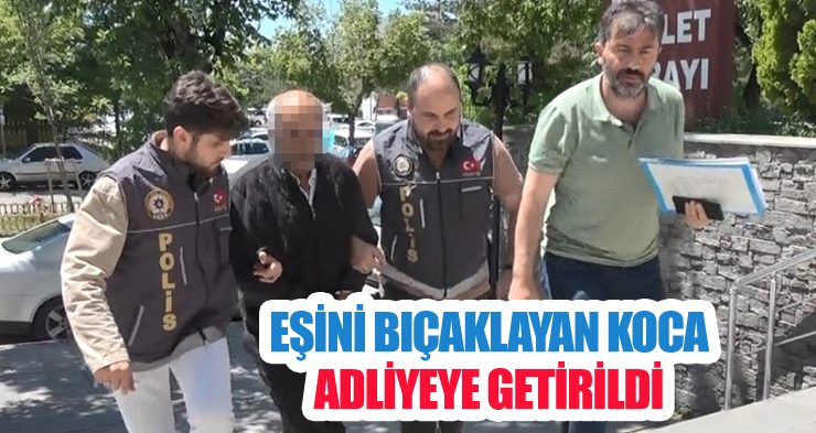 Eşini bıçaklayan koca, adliyeye getirildi