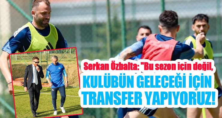 Serkan Özbalta: “Bu sezon için değil, kulübün geleceği için transfer yapıyoruz”