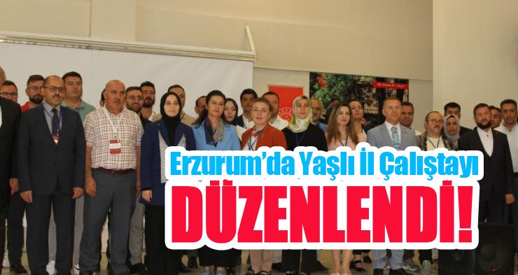 Erzurum’da yaşlı il çalıştayı düzenlendi!