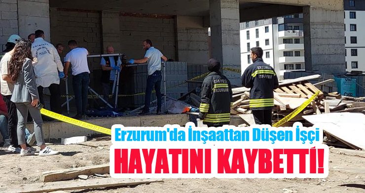 Erzurum’da inşaattan düşen işçi hayatını kaybetti!