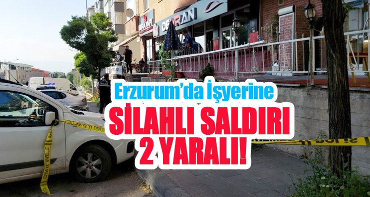 Erzurum’da işyerine silahlı saldırı; 2 yaralı!