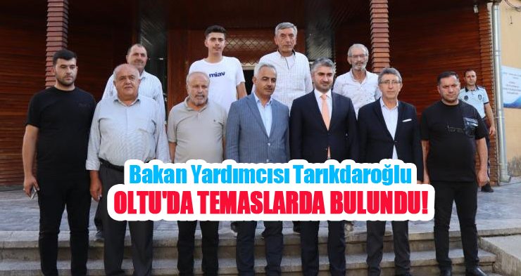 Bakan Yardımcısı Tarıkdaroğlu Oltu’da temaslarda bulundu…