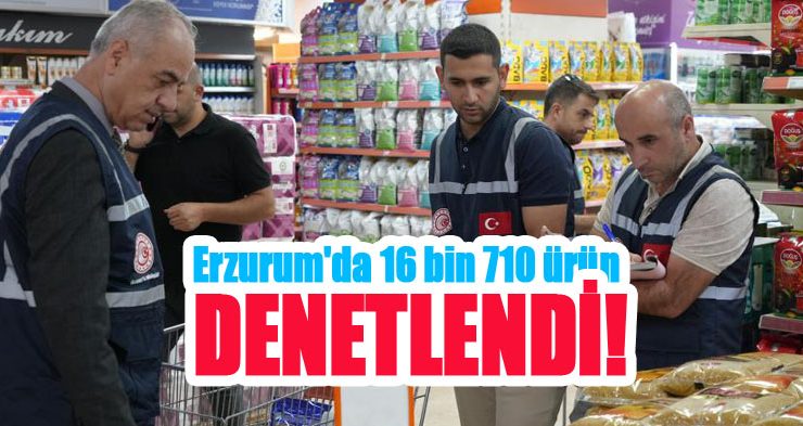 Erzurum’da 16 bin 710 ürüne denetim!
