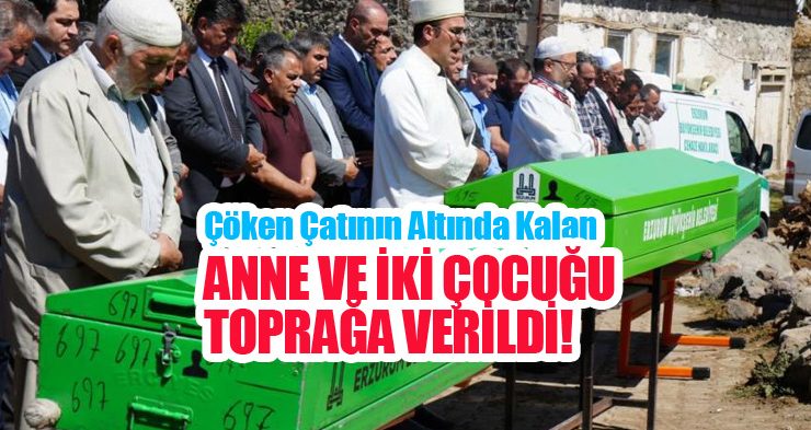 Çöken çatının altında kalan anne ve iki çocuğu toprağa verildi!
