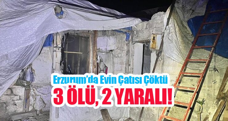 Erzurum’da evin çatısı çöktü: 3 ölü, 2 yaralı!