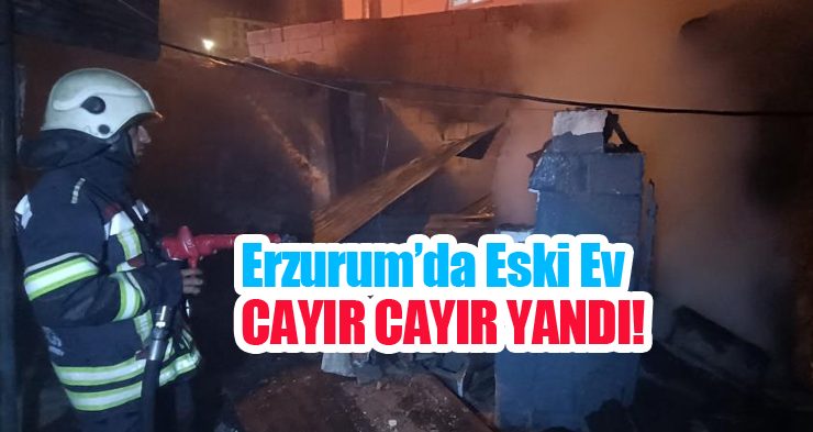 Erzurum’da eski ev cayır cayır yandı!