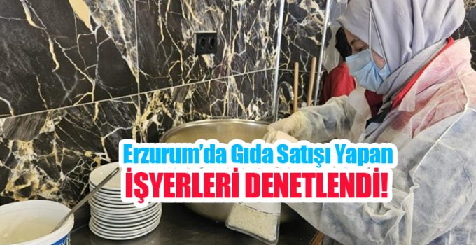 Erzurum’da gıda satışı yapan işyerleri denetlendi..