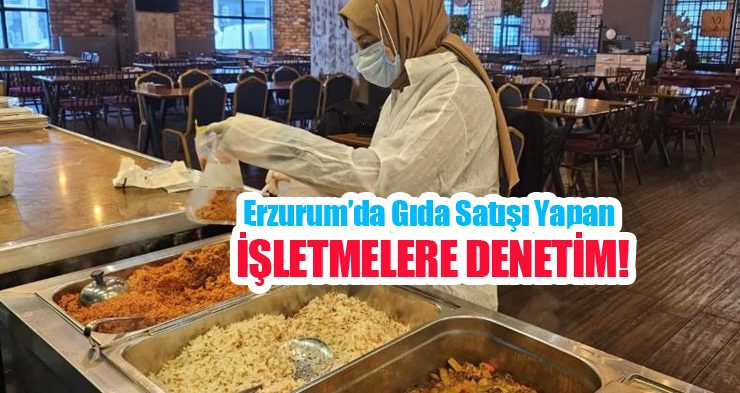 Erzurum’da gıda satışı yapan işletmelere denetim!
