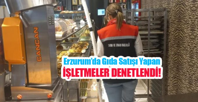 Erzurum’da gıda satışı yapan işletmeler denetlendi…