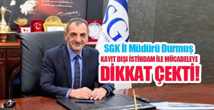 SGK İl Müdürü Durmuş, kayıt dışı istihdam ile mücadeleye dikkat çekti…