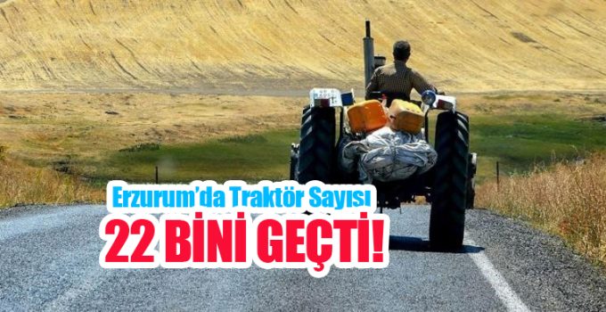 Erzurum’da traktör sayısı 22 bini geçti!