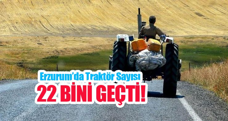 Erzurum’da traktör sayısı 22 bini geçti!