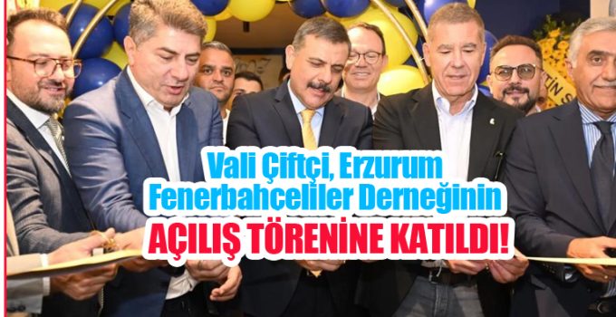 Vali Çiftçi, Erzurum Fenerbahçeliler Derneğinin açılış törenine katıldı!..