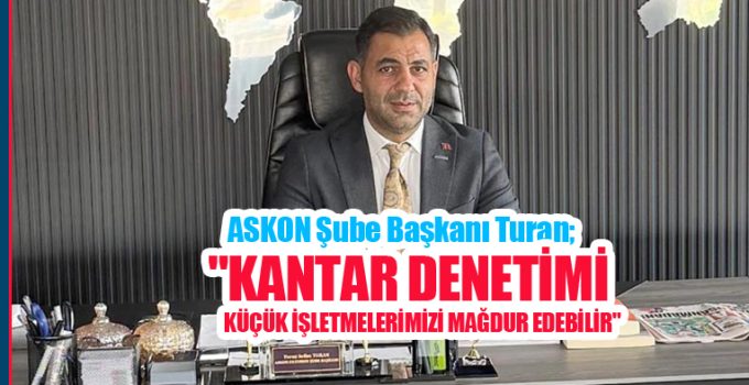 ASKON Şube Başkanı Turan; “Kantar denetimi, küçük işletmelerimizi mağdur edebilir”