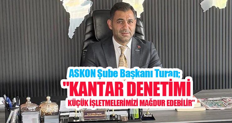 ASKON Şube Başkanı Turan; “Kantar denetimi, küçük işletmelerimizi mağdur edebilir”