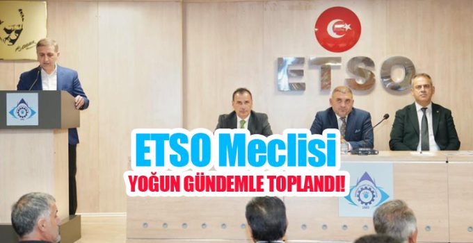 ETSO Meclisi yoğun gündemle toplandı…