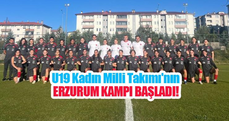 U19 Kadın Milli Takımı’nın Erzurum kampı başladı..
