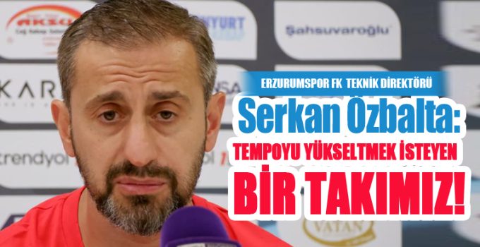 Serkan Özbalta: “Tempoyu yükseltmek isteyen bir takımız”