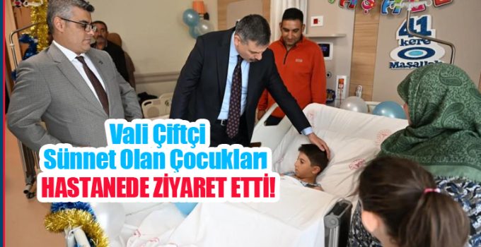 Vali Çiftçi sünnet olan çocukları hastanede ziyaret etti!..