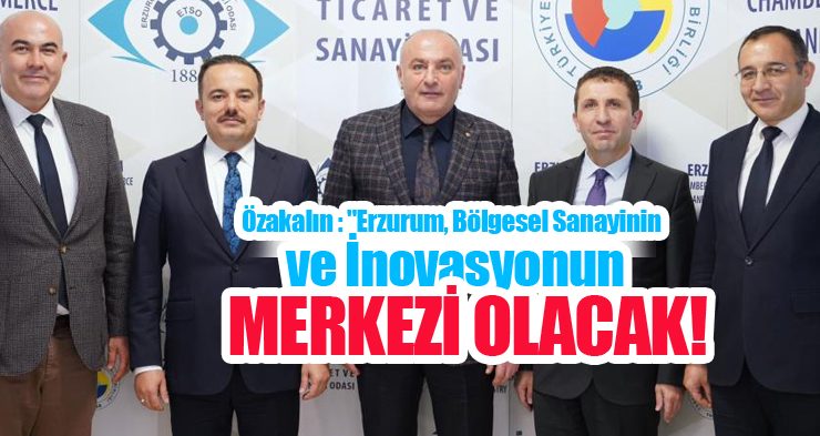 Özakalın : “Erzurum, bölgesel sanayinin ve inovasyonun merkezi olacak”
