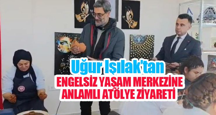 Uğur Işılak’tan engelsiz yaşam merkezine anlamlı atölye ziyareti…