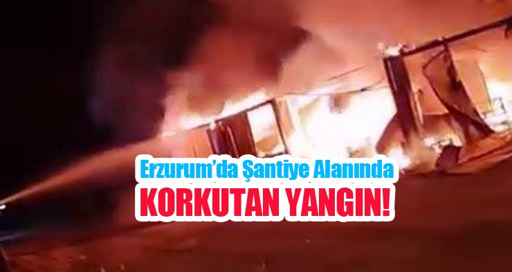 Erzurum’da şantiye alanında korkutan yangın…