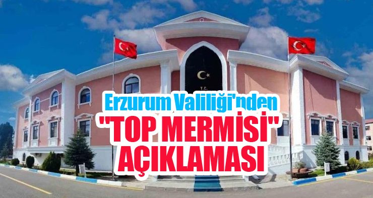 Erzurum Valiliği’nden “top mermisi” açıklaması!
