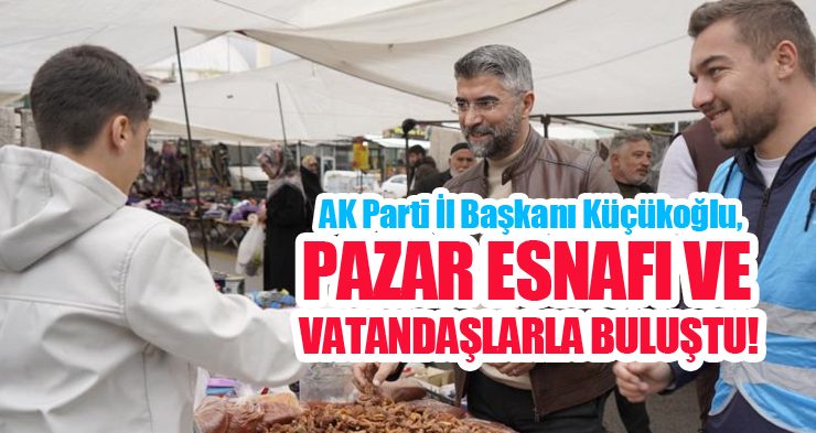 AK Parti İl Başkanı Küçükoğlu, pazar esnafı ve vatandaşlarla buluştu…