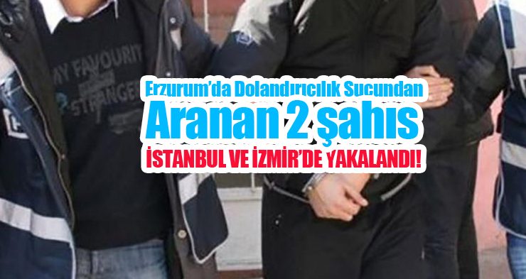 Erzurum’da dolandırıcılık suçundan aranan 2 şahıs İstanbul ve İzmir’de yakalandı..