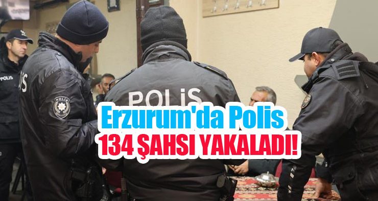 Erzurum’da polis 134 şahsı yakaladı!