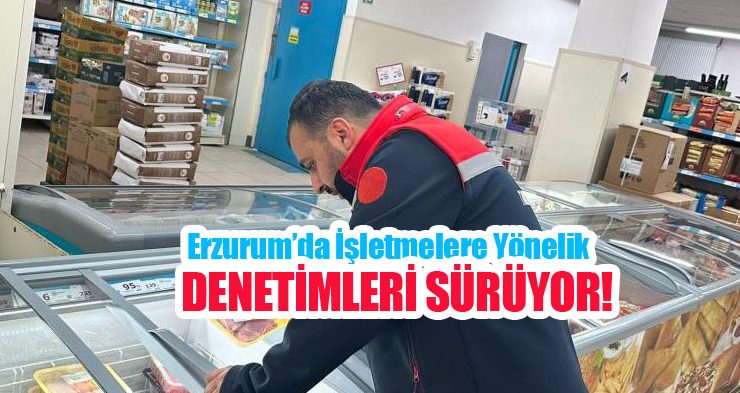 Erzurum’da işletmelere yönelik denetimleri sürüyor…