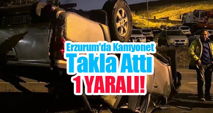 Erzurum’da kamyonet takla attı: 1 yaralı
