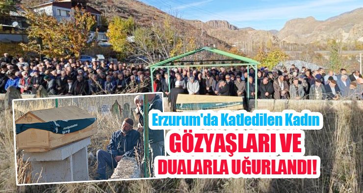 Erzurum’da katledilen kadın, gözyaşları ve dualarla uğurlandı…