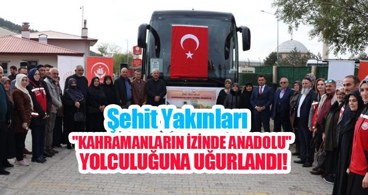 Şehit yakınları “Kahramanların İzinde Anadolu” yolculuğuna uğurlandı…